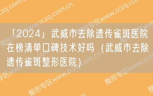 「2024」武威市去除遗传雀斑医院在榜清单口碑技术好吗（武威市去除遗传雀斑整形医院）