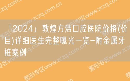 「2024」敦煌方洁口腔医院价格(价目)详细医生完整曝光一览-附金属牙桩案例