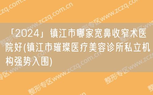 「2024」镇江市哪家宽鼻收窄术医院好(镇江市璀璨医疗美容诊所私立机构强势入围)