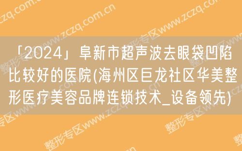 「2024」阜新市超声波去眼袋凹陷比较好的医院(海州区巨龙社区华美整形医疗美容品牌连锁技术_设备领先)