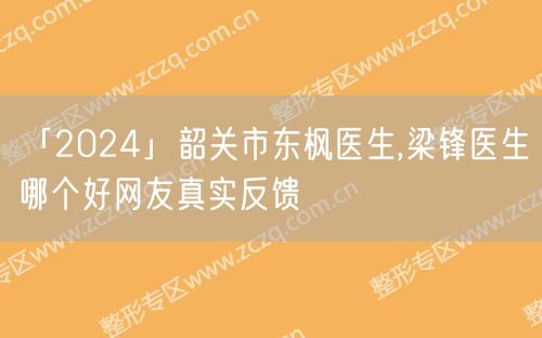 「2024」韶关市东枫医生,梁锋医生哪个好网友真实反馈