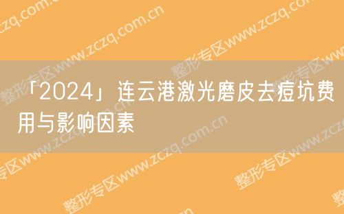 「2024」连云港激光磨皮去痘坑费用与影响因素