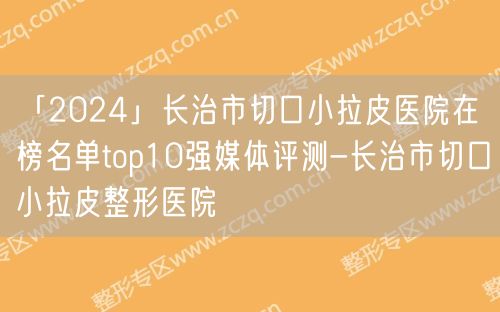 「2024」长治市切口小拉皮医院在榜名单top10强媒体评测-长治市切口小拉皮整形医院