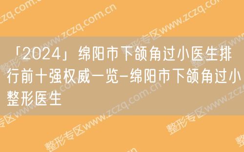 「2024」绵阳市下颌角过小医生排行前十强权威一览-绵阳市下颌角过小整形医生