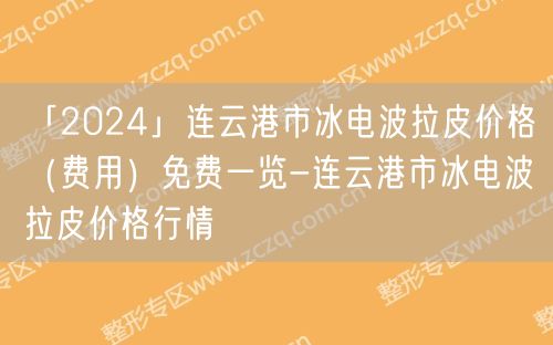 「2024」连云港市冰电波拉皮价格（费用）免费一览-连云港市冰电波拉皮价格行情