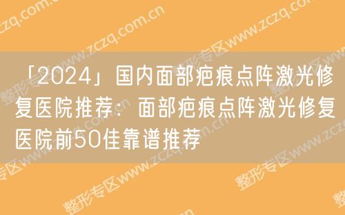 「2024」国内面部疤痕点阵激光修复医院推荐：面部疤痕点阵激光修复医院前50佳靠谱推荐