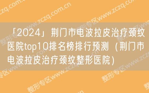 「2024」荆门市电波拉皮治疗颈纹医院top10排名榜排行预测（荆门市电波拉皮治疗颈纹整形医院）