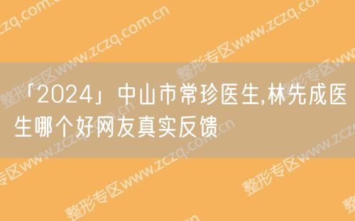 「2024」中山市常珍医生,林先成医生哪个好网友真实反馈