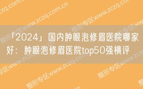 「2024」国内肿眼泡修眉医院哪家好：肿眼泡修眉医院top50强横评