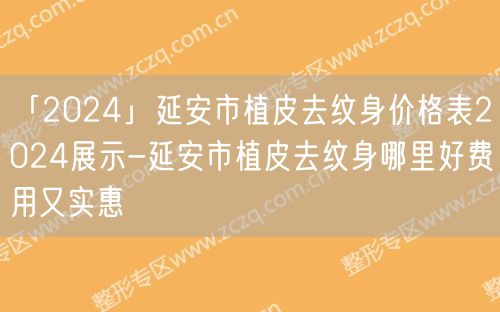 「2024」延安市植皮去纹身价格表2024展示-延安市植皮去纹身哪里好费用又实惠