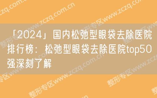 「2024」国内松弛型眼袋去除医院排行榜：松弛型眼袋去除医院top50强深刻了解