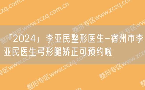 「2024」李亚民整形医生-宿州市李亚民医生弓形腿矫正可预约啦