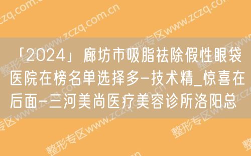 「2024」廊坊市吸脂祛除假性眼袋医院在榜名单选择多-技术精_惊喜在后面-三河美尚医疗美容诊所洛阳总