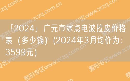 「2024」广元市冰点电波拉皮价格表（多少钱）(2024年3月均价为：3599元）