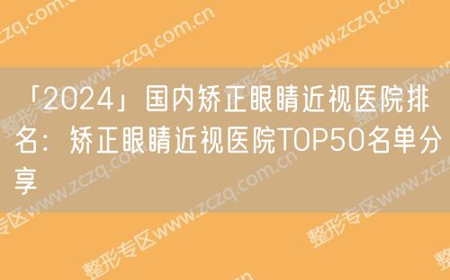 「2024」国内矫正眼睛近视医院排名：矫正眼睛近视医院TOP50名单分享