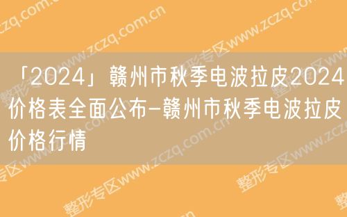 「2024」赣州市秋季电波拉皮2024价格表全面公布-赣州市秋季电波拉皮价格行情