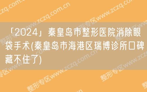 「2024」秦皇岛市整形医院消除眼袋手术(秦皇岛市海港区瑞博诊所口碑藏不住了)