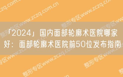 「2024」国内面部轮廓术医院哪家好：面部轮廓术医院前50位发布指南