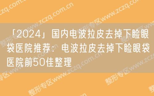 「2024」国内电波拉皮去掉下睑眼袋医院推荐：电波拉皮去掉下睑眼袋医院前50佳整理