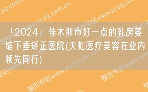 「2024」佳木斯市好一点的乳房萎缩下垂矫正医院(天虹医疗美容在业内领先同行)