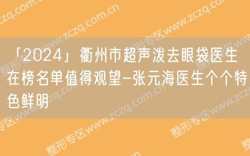 「2024」衢州市超声泼去眼袋医生在榜名单值得观望-张元海医生个个特色鲜明