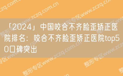 「2024」中国咬合不齐脸歪矫正医院排名：咬合不齐脸歪矫正医院top50口碑突出