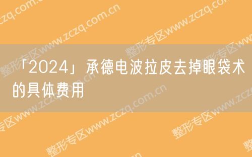 「2024」承德电波拉皮去掉眼袋术的具体费用