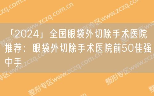 「2024」全国眼袋外切除手术医院推荐：眼袋外切除手术医院前50佳强中手