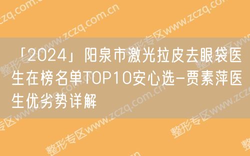 「2024」阳泉市激光拉皮去眼袋医生在榜名单TOP10安心选-贾素萍医生优劣势详解