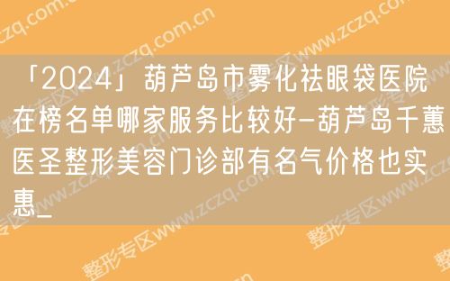 「2024」葫芦岛市雾化祛眼袋医院在榜名单哪家服务比较好-葫芦岛千蕙医圣整形美容门诊部有名气价格也实惠_