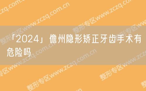 「2024」儋州隐形矫正牙齿手术有危险吗