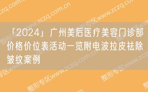 「2024」广州美后医疗美容门诊部价格价位表活动一览附电波拉皮祛除皱纹案例