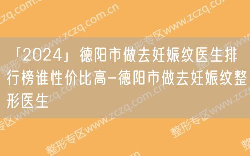 「2024」德阳市做去妊娠纹医生排行榜谁性价比高-德阳市做去妊娠纹整形医生