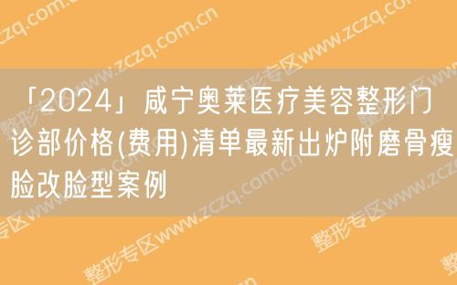 「2024」咸宁奥莱医疗美容整形门诊部价格(费用)清单最新出炉附磨骨瘦脸改脸型案例