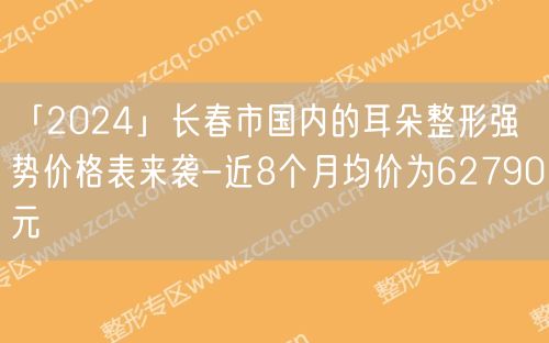 「2024」长春市国内的耳朵整形强势价格表来袭-近8个月均价为62790元