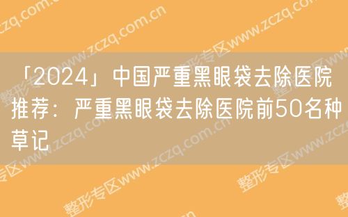 「2024」中国严重黑眼袋去除医院推荐：严重黑眼袋去除医院前50名种草记