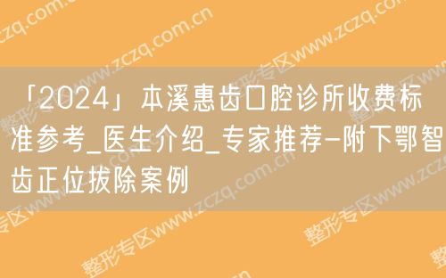 「2024」本溪惠齿口腔诊所收费标准参考_医生介绍_专家推荐-附下鄂智齿正位拔除案例