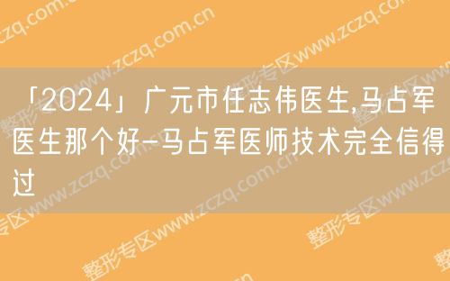 「2024」广元市任志伟医生,马占军医生那个好-马占军医师技术完全信得过